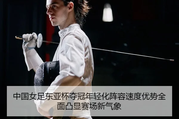 中国女足东亚杯夺冠年轻化阵容速度优势全面凸显赛场新气象